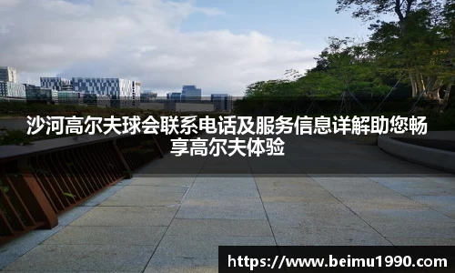 沙河高尔夫球会联系电话及服务信息详解助您畅享高尔夫体验