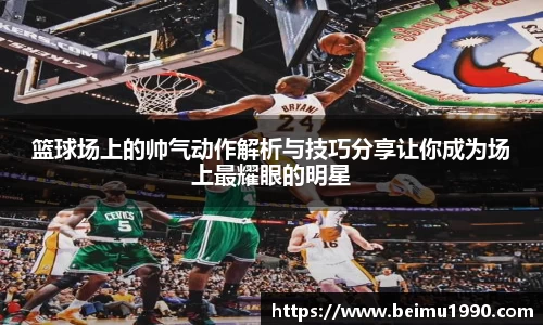 篮球场上的帅气动作解析与技巧分享让你成为场上最耀眼的明星