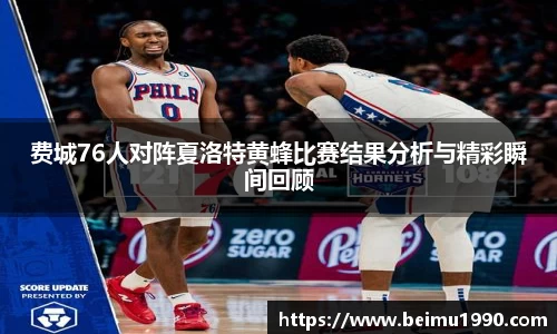 费城76人对阵夏洛特黄蜂比赛结果分析与精彩瞬间回顾