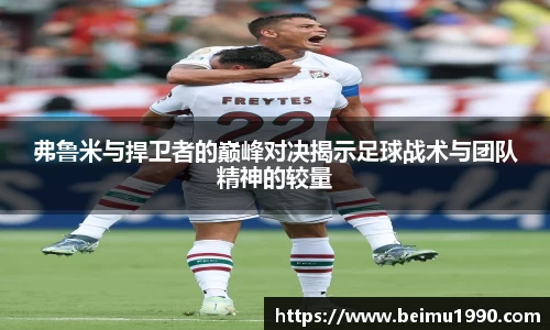 弗鲁米与捍卫者的巅峰对决揭示足球战术与团队精神的较量