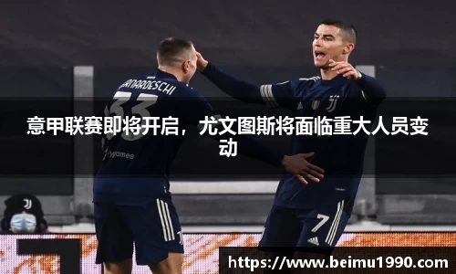 意甲联赛即将开启，尤文图斯将面临重大人员变动